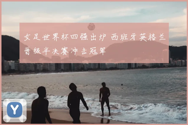 女足世界杯四强出炉 西班牙英格兰晋级半决赛冲击冠军