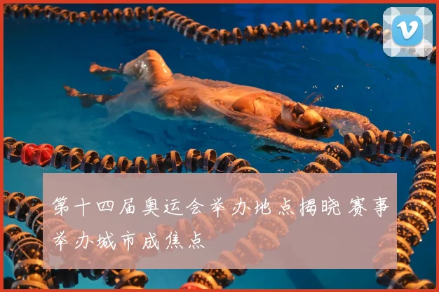 第十四届奥运会举办地点揭晓 赛事举办城市成焦点