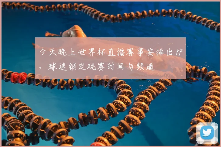今天晚上世界杯直播赛事安排出炉，球迷锁定观赛时间与频道