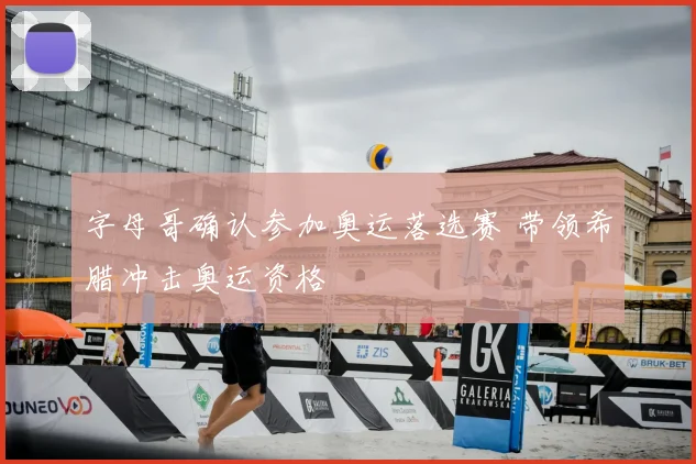 字母哥确认参加奥运落选赛 带领希腊冲击奥运资格