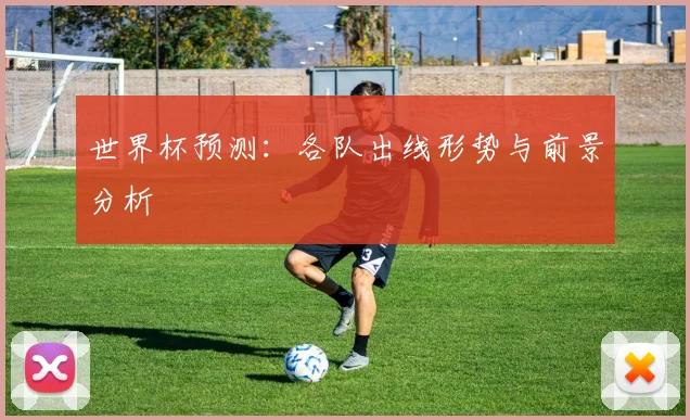 世界杯预测:各队出线形势与前景分析