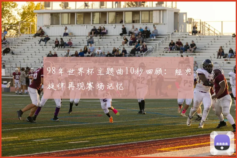 98年世界杯主题曲10秒回顾:经典旋律再现赛场记忆