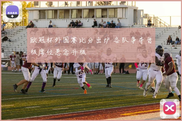 欧冠杯外围赛比分出炉 各队争夺晋级席位悬念升级